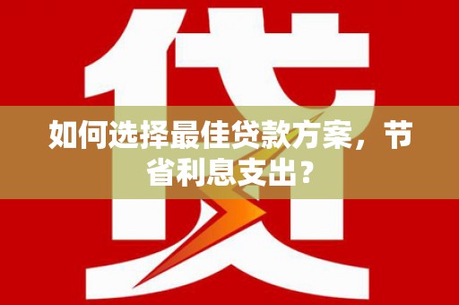 浦北如何选择最佳贷款方案，节省利息支出？