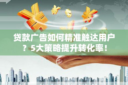 浦北贷款广告如何精准触达用户？5大策略提升转化率！