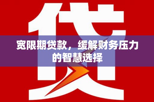 浦北宽限期贷款，缓解财务压力的智慧选择