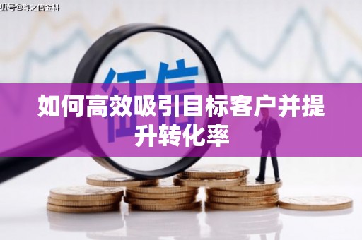 浦北如何高效吸引目标客户并提升转化率