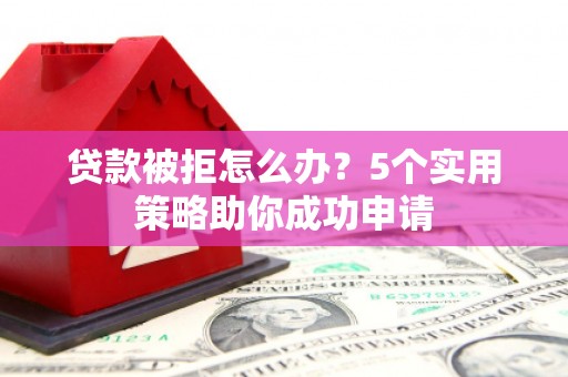 浦北贷款被拒怎么办？5个实用策略助你成功申请