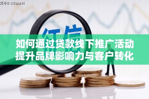 浦北如何通过贷款线下推广活动提升品牌影响力与客户转化率