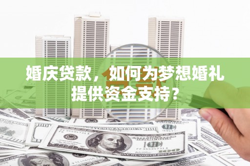 浦北婚庆贷款，如何为梦想婚礼提供资金支持？