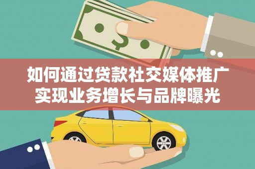浦北如何通过贷款社交媒体推广实现业务增长与品牌曝光
