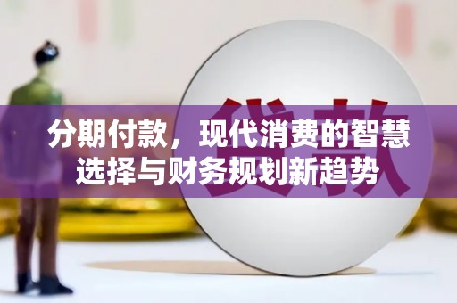 浦北分期付款，现代消费的智慧选择与财务规划新趋势