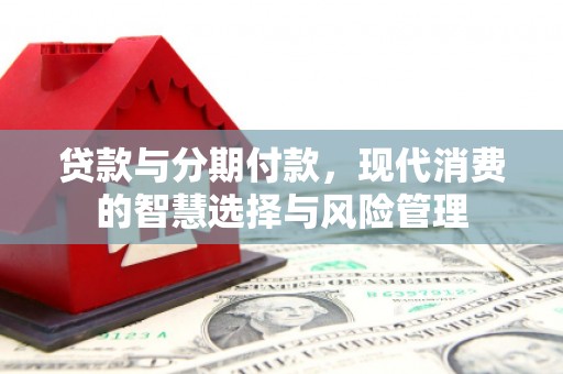 浦北贷款与分期付款，现代消费的智慧选择与风险管理