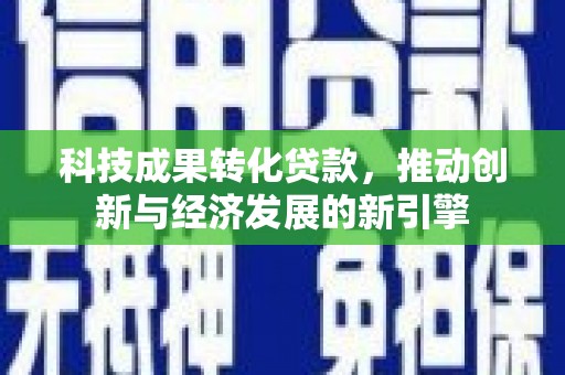 浦北科技成果转化贷款，推动创新与经济发展的新引擎