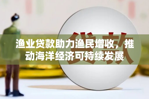 浦北渔业贷款助力渔民增收，推动海洋经济可持续发展