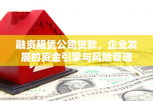浦北融资租赁公司贷款，企业发展的资金引擎与风险管理