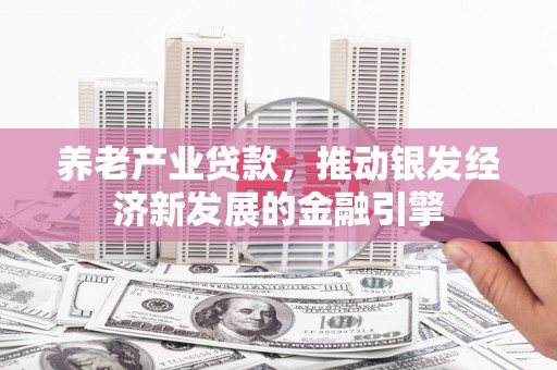 浦北养老产业贷款，推动银发经济新发展的金融引擎