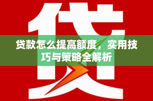 浦北贷款怎么提高额度，实用技巧与策略全解析