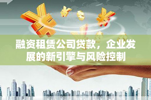 浦北融资租赁公司贷款，企业发展的新引擎与风险控制