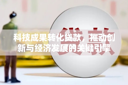 浦北科技成果转化贷款，推动创新与经济发展的关键引擎