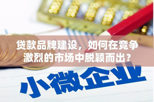浦北贷款品牌建设，如何在竞争激烈的市场中脱颖而出？