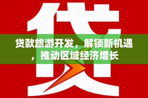 浦北贷款旅游开发，解锁新机遇，推动区域经济增长