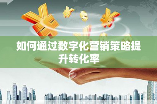 浦北如何通过数字化营销策略提升转化率
