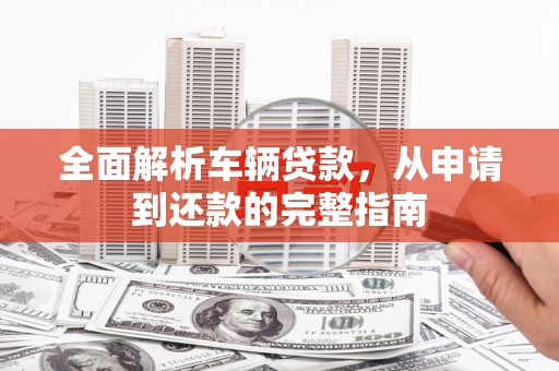 浦北全面解析车辆贷款，从申请到还款的完整指南