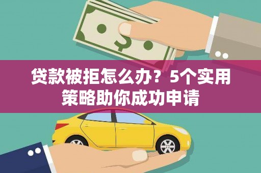浦北贷款被拒怎么办？5个实用策略助你成功申请