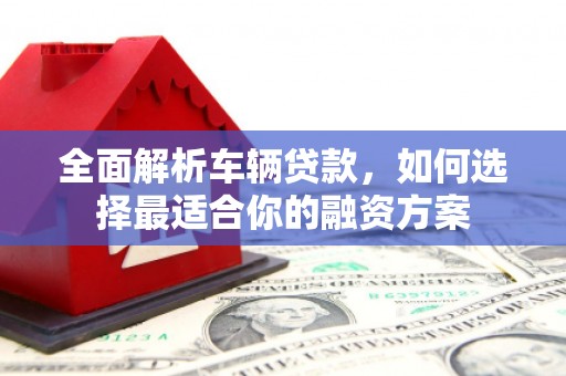 浦北全面解析车辆贷款，如何选择最适合你的融资方案