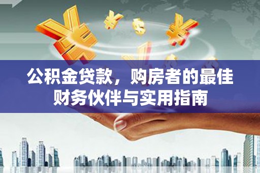 浦北公积金贷款，购房者的最佳财务伙伴与实用指南