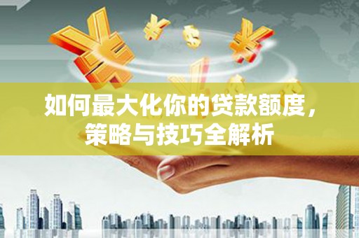 浦北如何最大化你的贷款额度，策略与技巧全解析