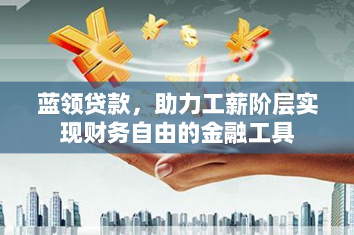 浦北蓝领贷款，助力工薪阶层实现财务自由的金融工具