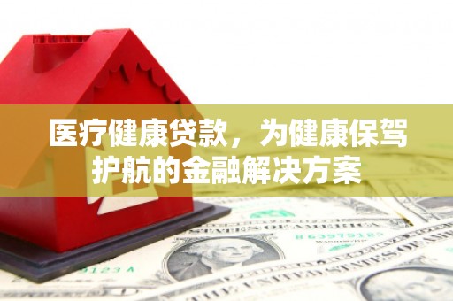 浦北医疗健康贷款，为健康保驾护航的金融解决方案