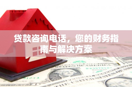 浦北贷款咨询电话，您的财务指南与解决方案