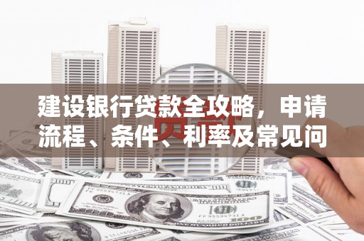 浦北建设银行贷款全攻略，申请流程、条件、利率及常见问题解答