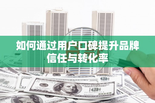 浦北如何通过用户口碑提升品牌信任与转化率