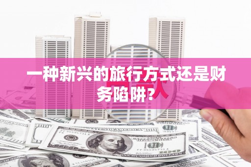 浦北一种新兴的旅行方式还是财务陷阱？